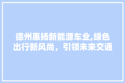 德州惠扬新能源车业,绿色出行新风尚，引领未来交通潮流