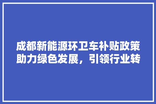 成都新能源环卫车补贴政策助力绿色发展，引领行业转型新篇章