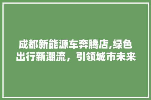 成都新能源车奔腾店,绿色出行新潮流，引领城市未来风尚