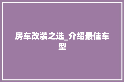 房车改装之选_介绍最佳车型