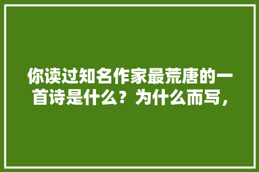 你读过知名作家最荒唐的一首诗是什么？为什么而写，云旅游弊端。  第1张