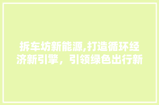 拆车坊新能源,打造循环经济新引擎，引领绿色出行新潮流  第1张