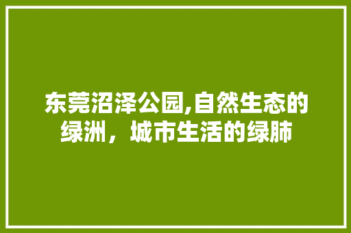 东莞沼泽公园,自然生态的绿洲，城市生活的绿肺  第1张