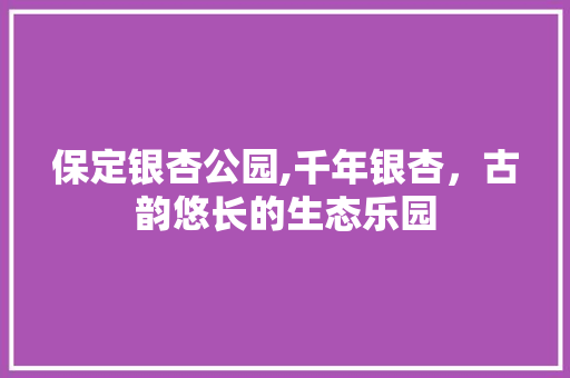 保定银杏公园,千年银杏，古韵悠长的生态乐园