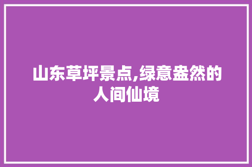 山东草坪景点,绿意盎然的人间仙境