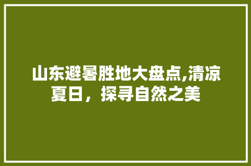 山东避暑胜地大盘点,清凉夏日，探寻自然之美  第1张