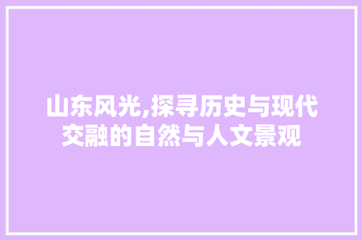 山东风光,探寻历史与现代交融的自然与人文景观