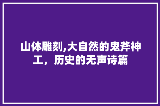 山体雕刻,大自然的鬼斧神工，历史的无声诗篇