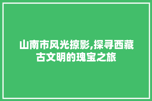 山南市风光掠影,探寻西藏古文明的瑰宝之旅