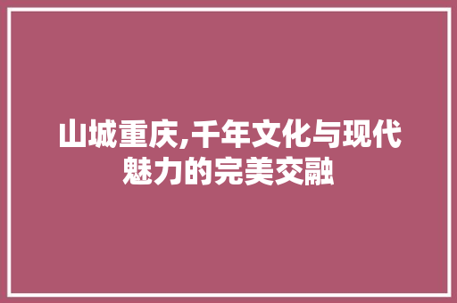 山城重庆,千年文化与现代魅力的完美交融