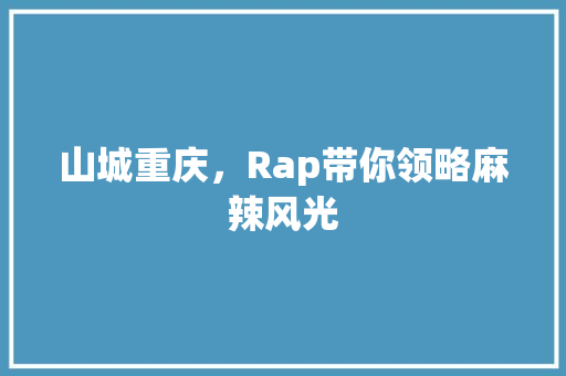 山城重庆，Rap带你领略麻辣风光