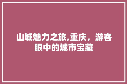 山城魅力之旅,重庆，游客眼中的城市宝藏