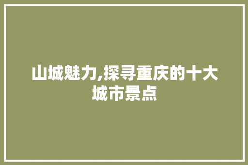 山城魅力,探寻重庆的十大城市景点