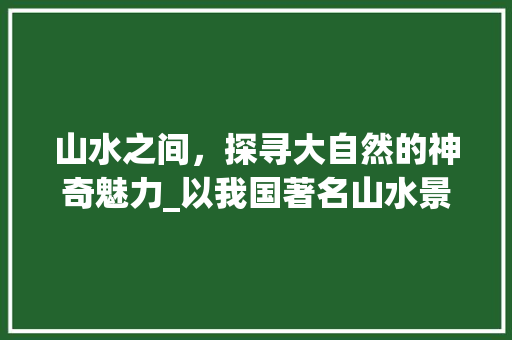 山水之间，探寻大自然的神奇魅力_以我国著名山水景点为例  第1张