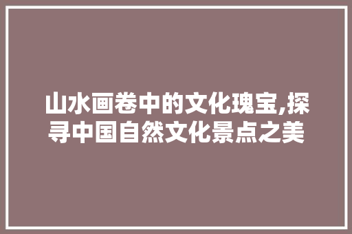 山水画卷中的文化瑰宝,探寻中国自然文化景点之美