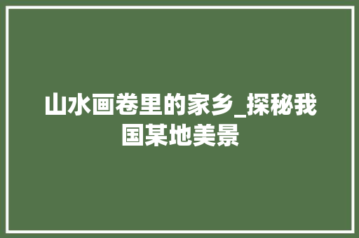 山水画卷里的家乡_探秘我国某地美景