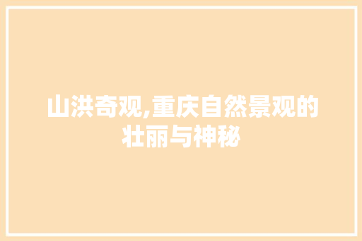 山洪奇观,重庆自然景观的壮丽与神秘  第1张