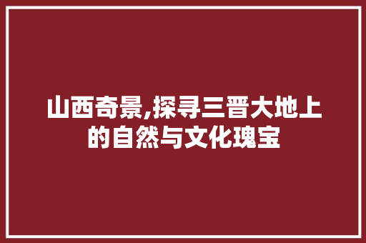 山西奇景,探寻三晋大地上的自然与文化瑰宝