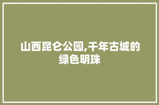 山西昆仑公园,千年古城的绿色明珠