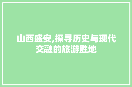 山西盛安,探寻历史与现代交融的旅游胜地