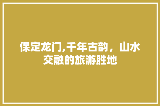 保定龙门,千年古韵，山水交融的旅游胜地