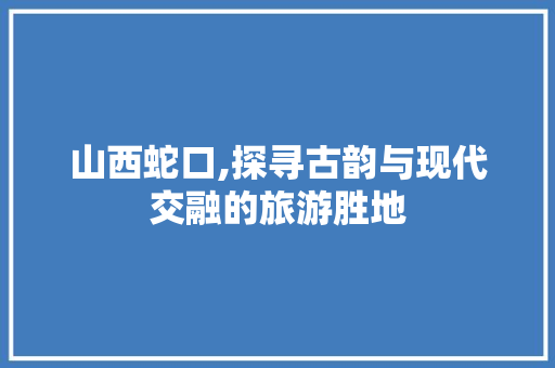 山西蛇口,探寻古韵与现代交融的旅游胜地