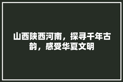 山西陕西河南，探寻千年古韵，感受华夏文明