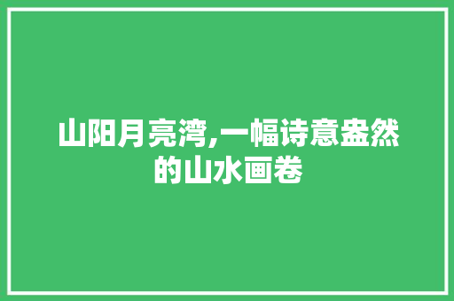 山阳月亮湾,一幅诗意盎然的山水画卷