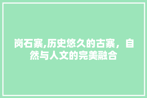 岗石寨,历史悠久的古寨，自然与人文的完美融合