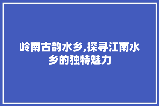 岭南古韵水乡,探寻江南水乡的独特魅力