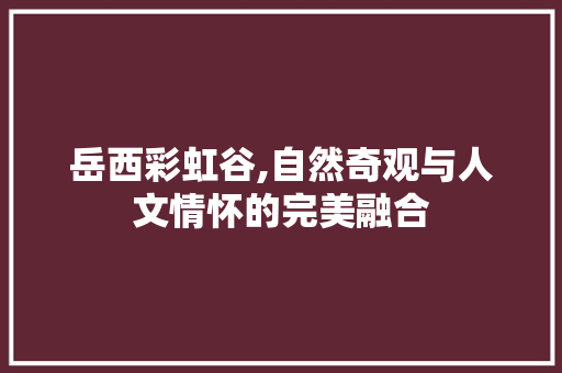 岳西彩虹谷,自然奇观与人文情怀的完美融合