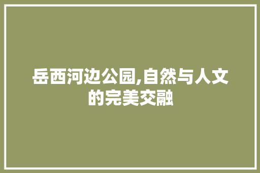 岳西河边公园,自然与人文的完美交融