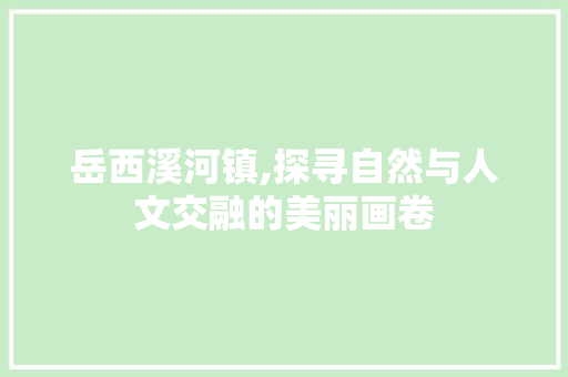 岳西溪河镇,探寻自然与人文交融的美丽画卷