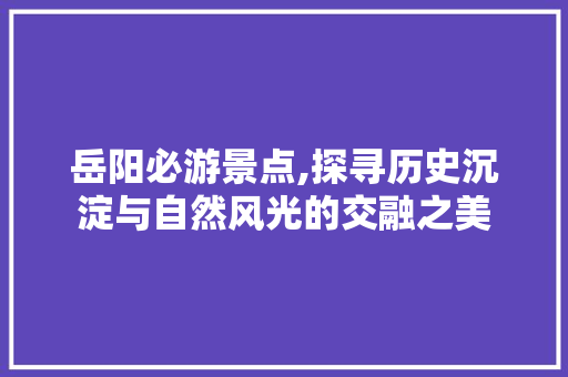 岳阳必游景点,探寻历史沉淀与自然风光的交融之美