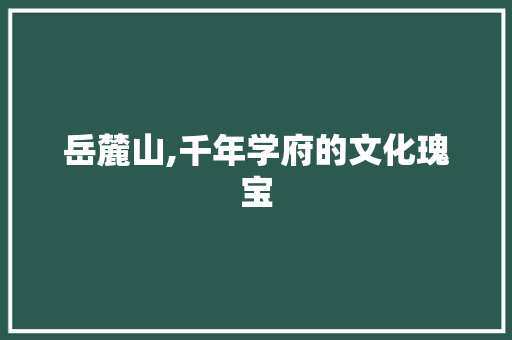 岳麓山,千年学府的文化瑰宝