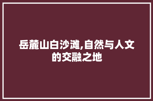 岳麓山白沙滩,自然与人文的交融之地