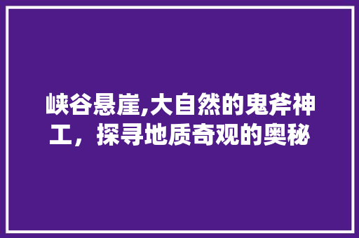 峡谷悬崖,大自然的鬼斧神工，探寻地质奇观的奥秘