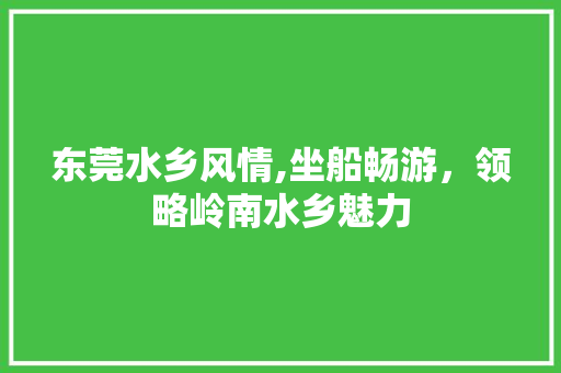 东莞水乡风情,坐船畅游，领略岭南水乡魅力  第1张