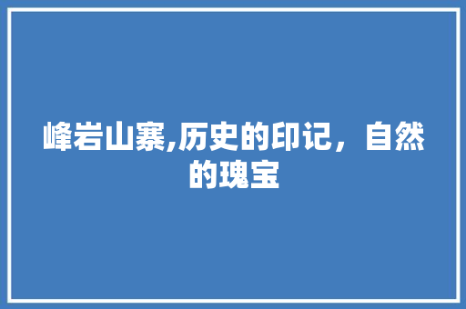 峰岩山寨,历史的印记，自然的瑰宝  第1张