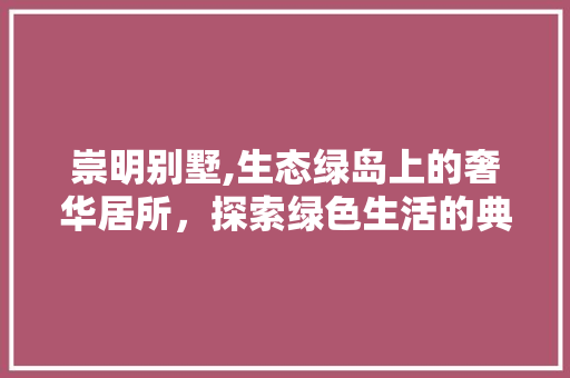 崇明别墅,生态绿岛上的奢华居所，探索绿色生活的典范