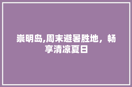 崇明岛,周末避暑胜地，畅享清凉夏日