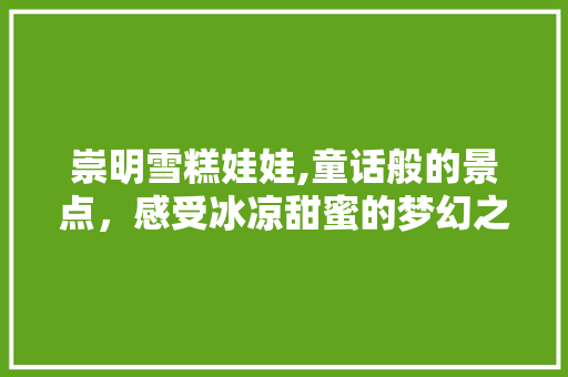 崇明雪糕娃娃,童话般的景点，感受冰凉甜蜜的梦幻之旅