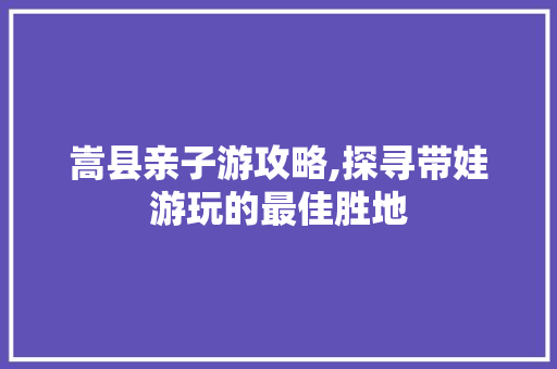 嵩县亲子游攻略,探寻带娃游玩的最佳胜地