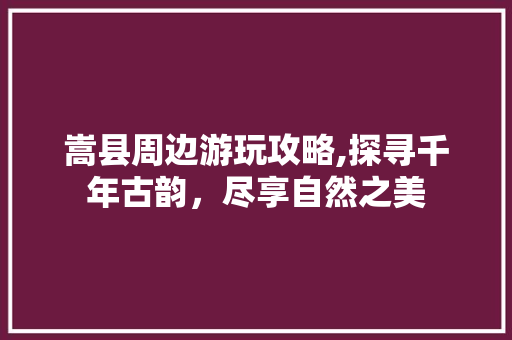 嵩县周边游玩攻略,探寻千年古韵，尽享自然之美