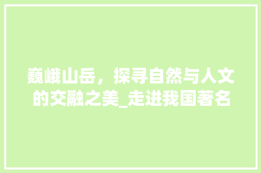 巍峨山岳，探寻自然与人文的交融之美_走进我国著名山岳旅游景点  第1张