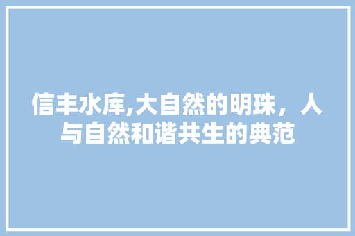 信丰水库,大自然的明珠，人与自然和谐共生的典范