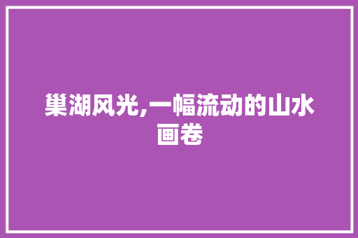 巢湖风光,一幅流动的山水画卷  第1张