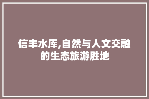 信丰水库,自然与人文交融的生态旅游胜地