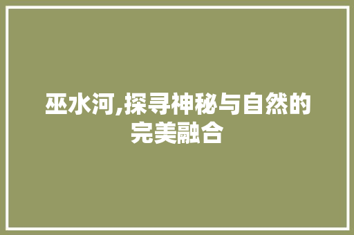 巫水河,探寻神秘与自然的完美融合