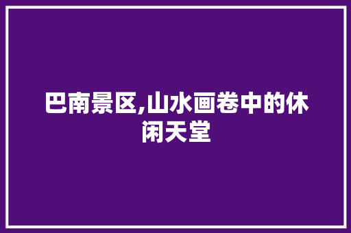 巴南景区,山水画卷中的休闲天堂  第1张